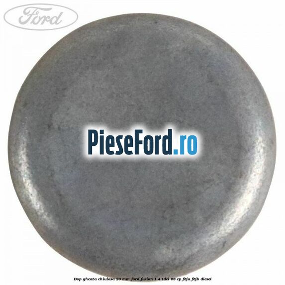 Dop gheata chiulasa 20 MM Ford Fusion 1.4 TDCi 68 cp Dop gheata chiulasa 20 MM Ford Fusion 1.4 TDCi 68 cp F6JA, F6JB diesel