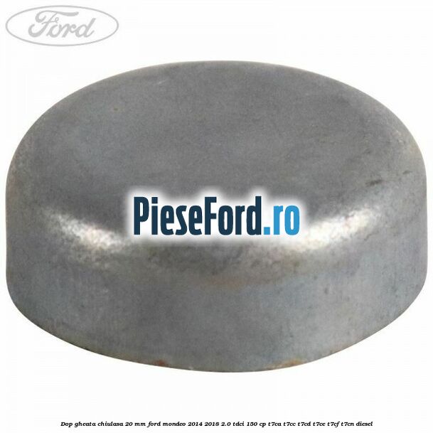 Dop gheata chiulasa 20 MM Ford Mondeo 2014-2018 2.0 TDCi 150 cp Dop gheata chiulasa 20 MM Ford Mondeo 2014-2018 2.0 TDCi 150 cp T7CA, T7CC, T7CD, T7CE, T7CF, T7CN diesel