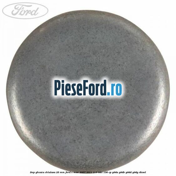 Dop gheata chiulasa 25 mm Ford C-Max 2007-2011 2.0 TDCi 136 cp G6DA, G6DB, G6DD, G6DG diesel