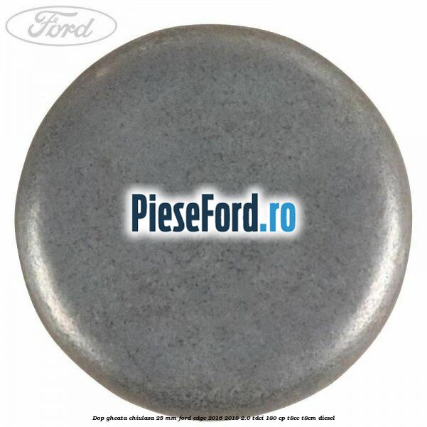 Dop gheata chiulasa 25 mm Ford Edge 2016-2018 2.0 TDCi 180 cp T8CC, T8CM diesel