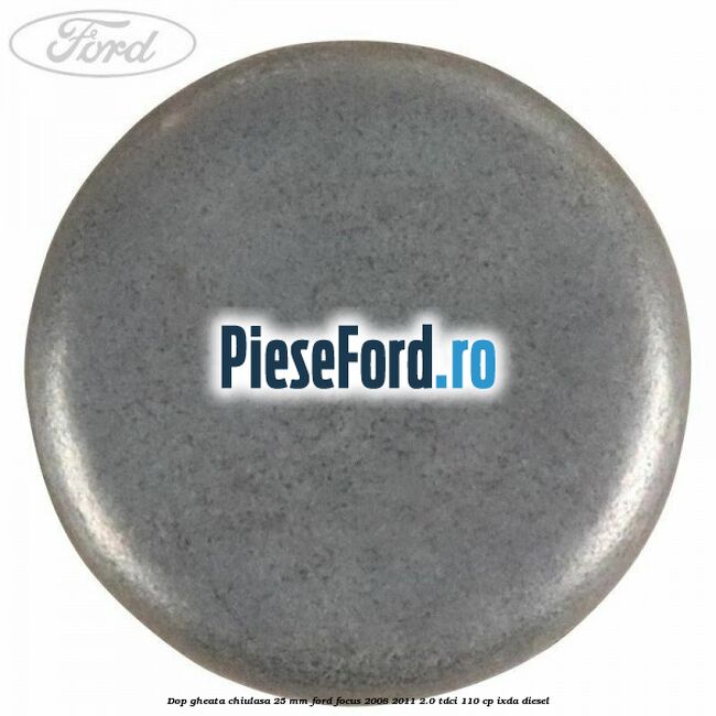 Dop gheata chiulasa 25 mm Ford Focus 2008-2011 2.0 TDCi 110 cp Dop gheata chiulasa 25 mm Ford Focus 2008-2011 2.0 TDCi 110 cp IXDA diesel