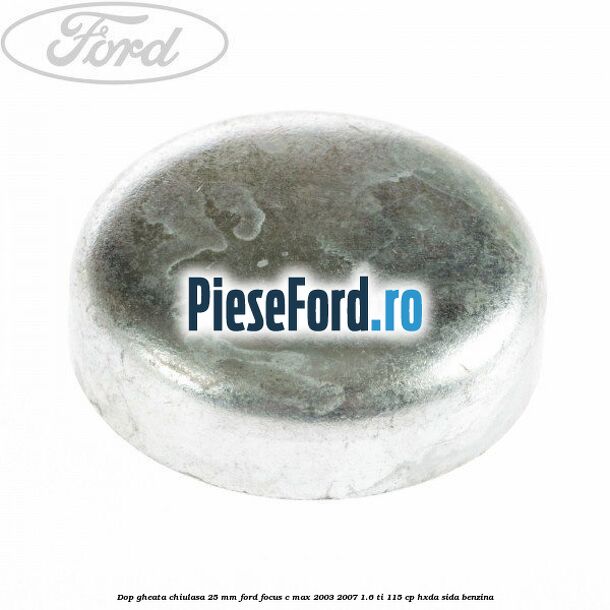 Dop gheata chiulasa 25 mm Ford Focus C-Max 2003-2007 1.6 Ti 115 cp Dop gheata chiulasa 25 mm Ford Focus C-Max 2003-2007 1.6 Ti 115 cp HXDA, SIDA benzina