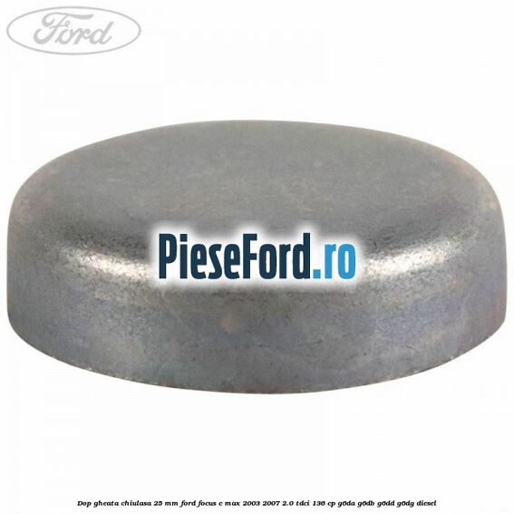 Dop gheata chiulasa 25 mm Ford Focus C-Max 2003-2007 2.0 TDCi 136 cp G6DA, G6DB, G6DD, G6DG diesel