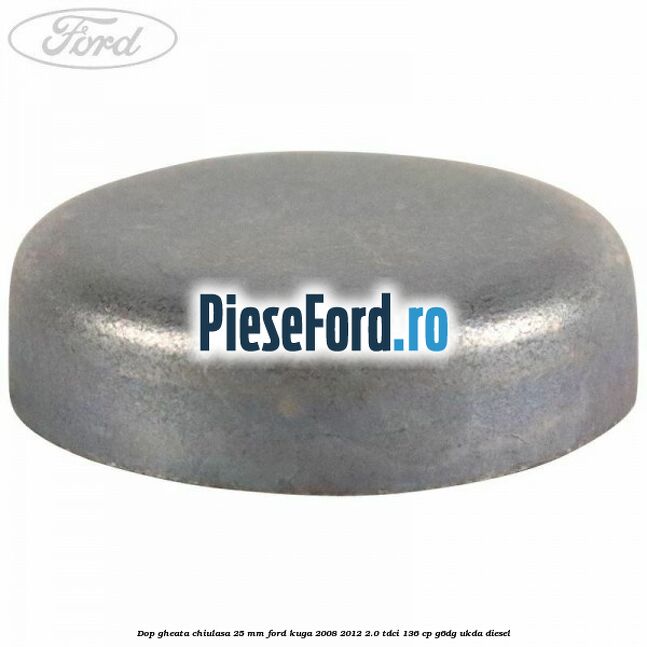 Dop gheata chiulasa 25 mm Ford Kuga 2008-2012 2.0 TDCi 136 cp G6DG, UKDA diesel