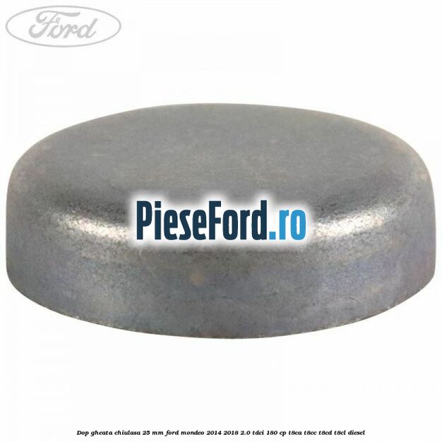 Dop gheata chiulasa 25 mm Ford Mondeo 2014-2018 2.0 TDCi 180 cp Dop gheata chiulasa 25 mm Ford Mondeo 2014-2018 2.0 TDCi 180 cp T8CA, T8CC, T8CD, T8CL diesel