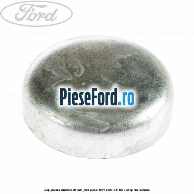 Dop gheata chiulasa 25 mm Ford Puma 1997-2003 1.6 16V 103 cp L1W benzina