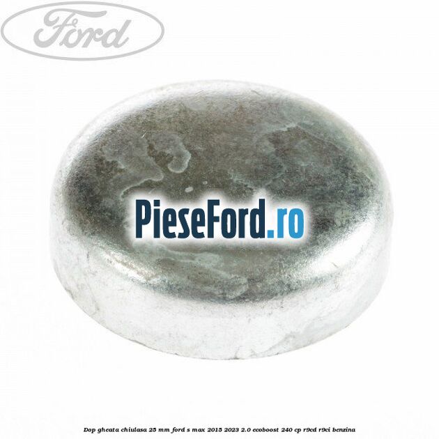 Dop gheata chiulasa 25 mm Ford S-Max 2015-2023 2.0 EcoBoost 240 cp Dop gheata chiulasa 25 mm Ford S-Max 2015-2023 2.0 EcoBoost 240 cp R9CD, R9CI benzina