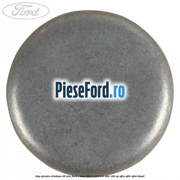 Dop gheata chiulasa 25 mm Ford S-Max 2015-2023 2.0 TDCi 120 cp UFCA, UFCB, UFCD diesel