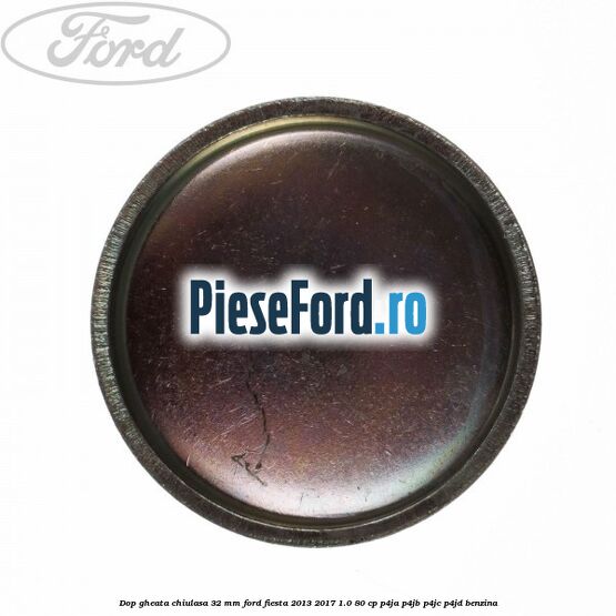 Dop gheata chiulasa 32 MM Ford Fiesta 2013-2017 1.0 80 cp P4JA, P4JB, P4JC, P4JD benzina