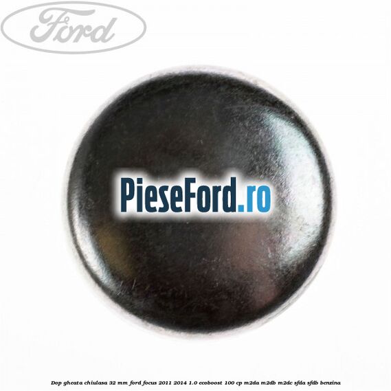 Dop gheata chiulasa 32 MM Ford Focus 2011-2014 1.0 EcoBoost 100 cp Dop gheata chiulasa 32 MM Ford Focus 2011-2014 1.0 EcoBoost 100 cp M2DA, M2DB, M2DC, SFDA, SFDB benzina