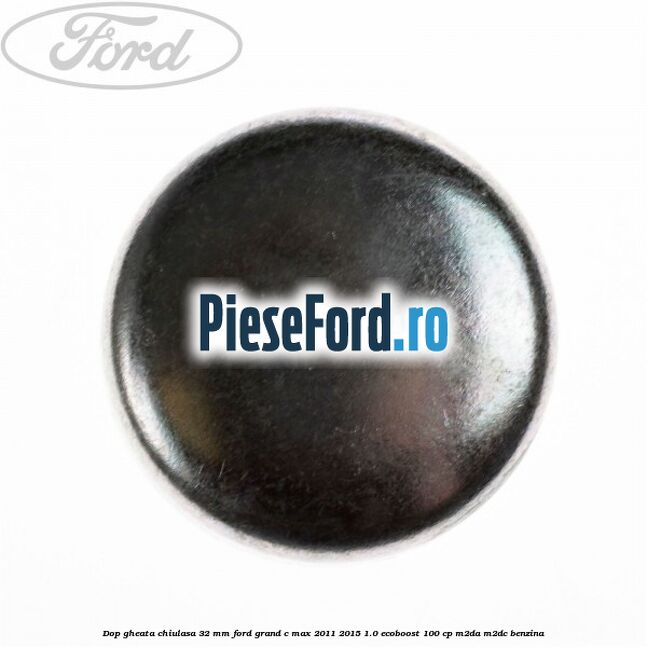 Dop gheata chiulasa 32 MM Ford Grand C-Max 2011-2015 1.0 EcoBoost 100 cp Dop gheata chiulasa 32 MM Ford Grand C-Max 2011-2015 1.0 EcoBoost 100 cp M2DA, M2DC benzina