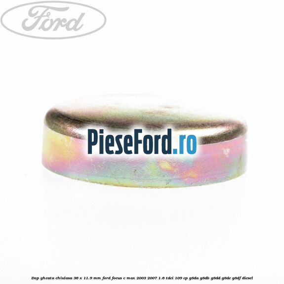 Dop gheata chiulasa 36 x 11.9 mm Ford Focus C-Max 2003-2007 1.6 TDCi 109 cp Dop gheata chiulasa 36 x 11.9 mm Ford Focus C-Max 2003-2007 1.6 TDCi 109 cp G8DA, G8DB, G8DD, G8DE, G8DF diesel