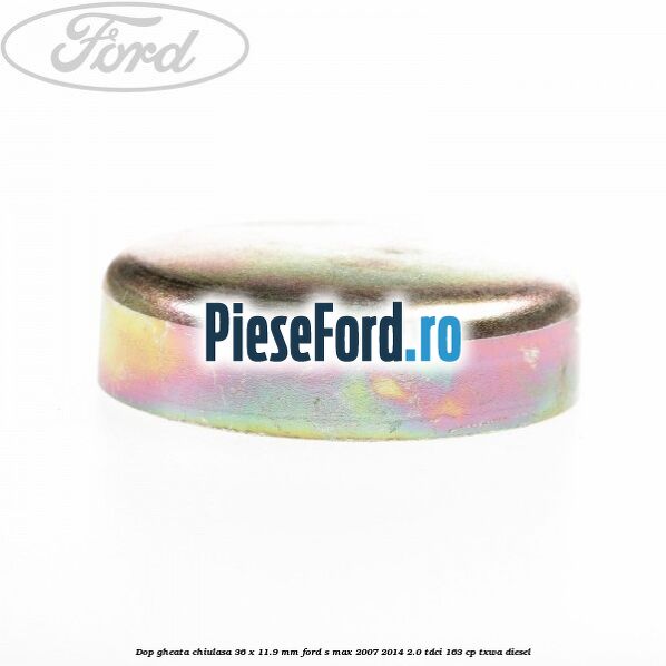 Dop gheata chiulasa 36 x 11.9 mm Ford S-Max 2007-2014 2.0 TDCi 163 cp Dop gheata chiulasa 36 x 11.9 mm Ford S-Max 2007-2014 2.0 TDCi 163 cp TXWA diesel