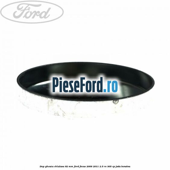 Dop gheata chiulasa 62 mm Ford Focus 2008-2011 2.5 RS 305 cp JZDA benzina