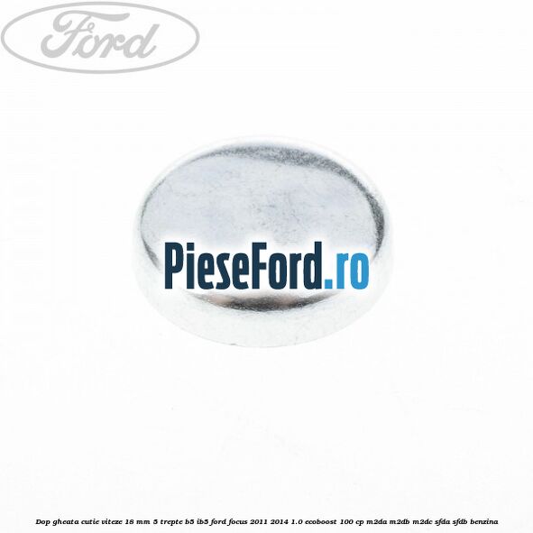 Dop gheata cutie viteze 18 mm 5 trepte B5/IB5 Ford Focus 2011-2014 1.0 EcoBoost 100 cp M2DA, M2DB, M2DC, SFDA, SFDB benzina