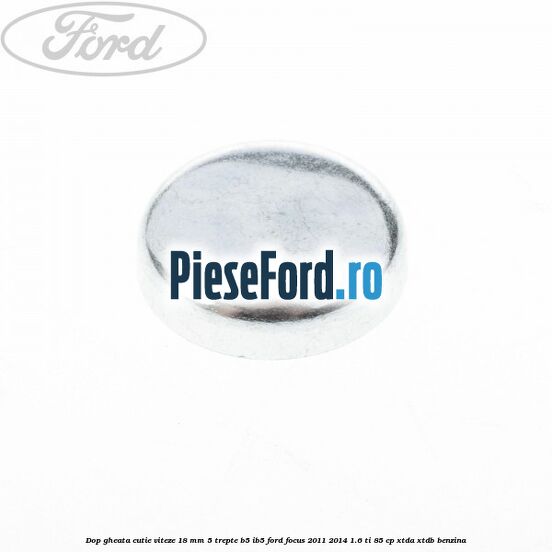 Dop gheata cutie viteze 18 mm 5 trepte B5/IB5 Ford Focus 2011-2014 1.6 Ti 85 cp Dop gheata cutie viteze 18 mm 5 trepte B5/IB5 Ford Focus 2011-2014 1.6 Ti 85 cp XTDA, XTDB benzina