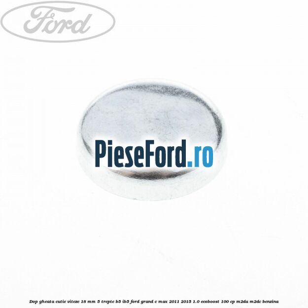 Dop gheata cutie viteze 18 mm 5 trepte B5/IB5 Ford Grand C-Max 2011-2015 1.0 EcoBoost 100 cp M2DA, M2DC benzina