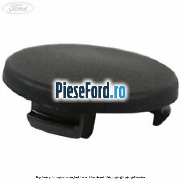 Dop locas priza suplimentara Ford B-Max 1.0 EcoBoost 100 cp SFJA, SFJB, SFJC, SFJD benzina