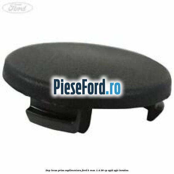 Dop locas priza suplimentara Ford B-Max 1.4 90 cp SPJD, SPJE benzina