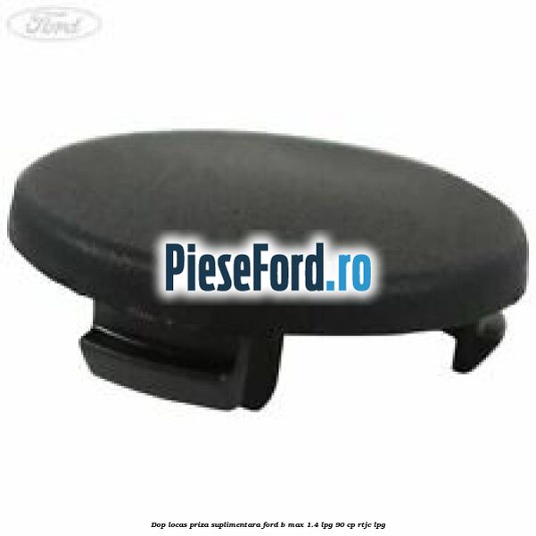 Dop locas priza suplimentara Ford B-Max 1.4 LPG 90 cp RTJC LPG