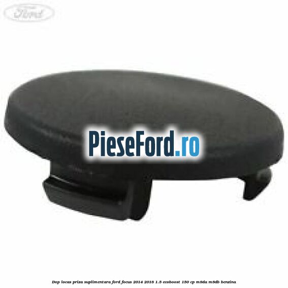 Dop locas priza suplimentara Ford Focus 2014-2018 1.5 EcoBoost 150 cp M8DA, M8DB benzina