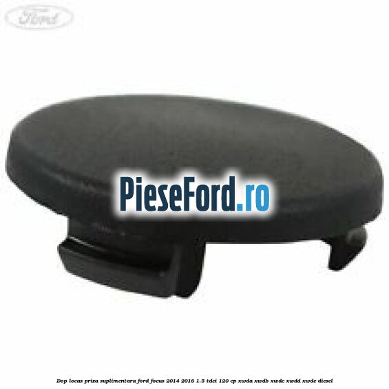 Dop locas priza suplimentara Ford Focus 2014-2018 1.5 TDCi 120 cp XWDA, XWDB, XWDC, XWDD, XWDE diesel