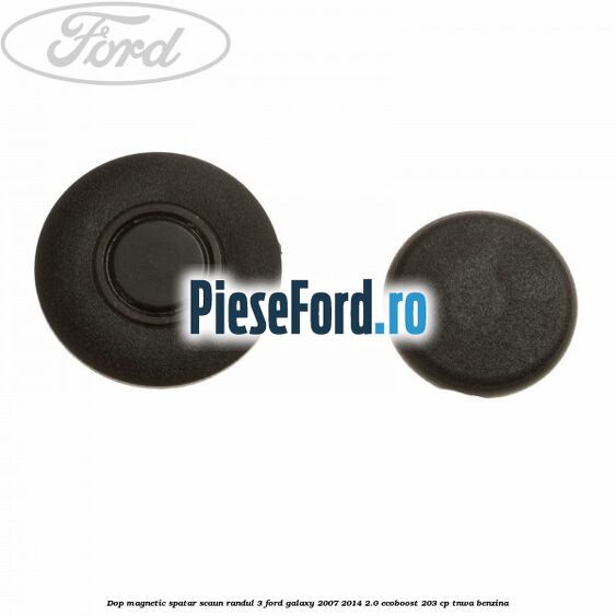Dop magnetic spatar scaun randul 3 Ford Galaxy 2007-2014 2.0 EcoBoost 203 cp Dop magnetic spatar scaun randul 3 Ford Galaxy 2007-2014 2.0 EcoBoost 203 cp TNWA benzina