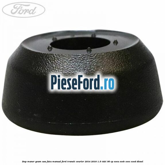 Dop maner geam usa fata manual Ford Transit Courier 2014-2018 1.5 TDCi 95 cp XVCA, XVCB, XVCC, XVCD diesel