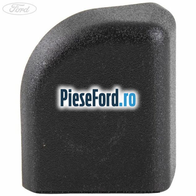 Dop maner interior usa culisanta stanga Ford Transit 2000-2006 2.4 TDE  125 cp DOFA diesel