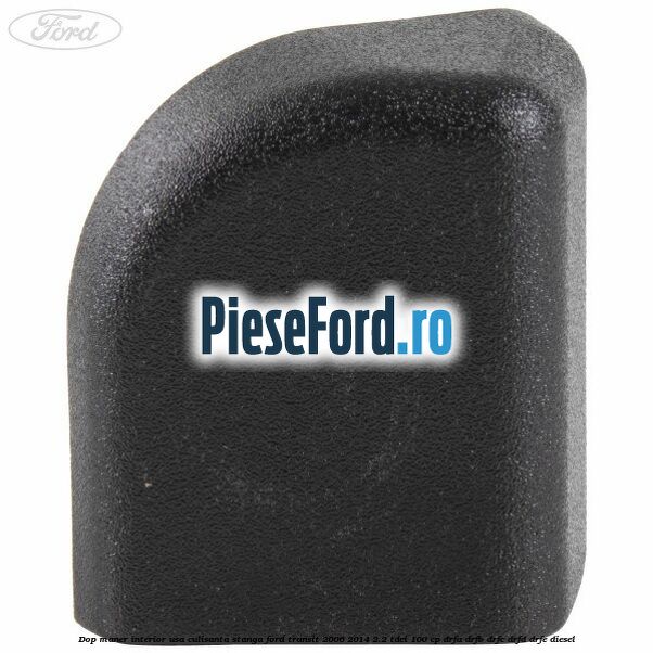 Dop maner interior usa culisanta stanga Ford Transit 2006-2014 2.2 TDCi 100 cp DRFA, DRFB, DRFC, DRFD, DRFE diesel