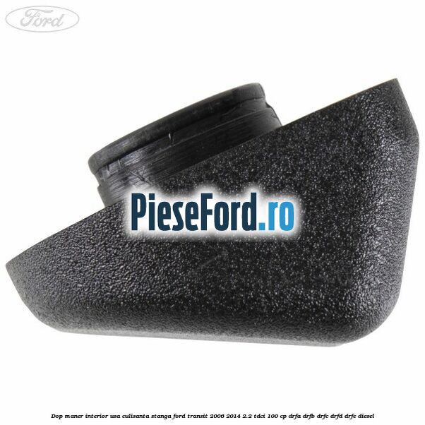 Dop maner interior usa culisanta stanga Ford Transit 2006-2014 2.2 TDCi 100 cp DRFA, DRFB, DRFC, DRFD, DRFE diesel