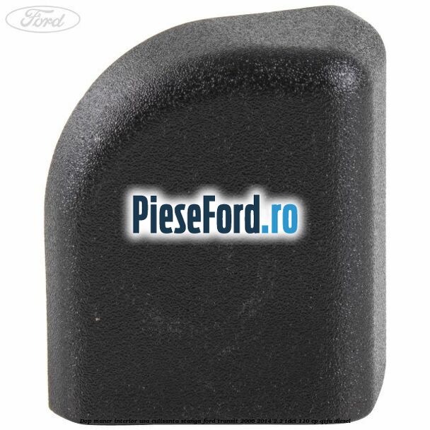 Dop maner interior usa culisanta stanga Ford Transit 2006-2014 2.2 TDCi 110 cp QVFA diesel