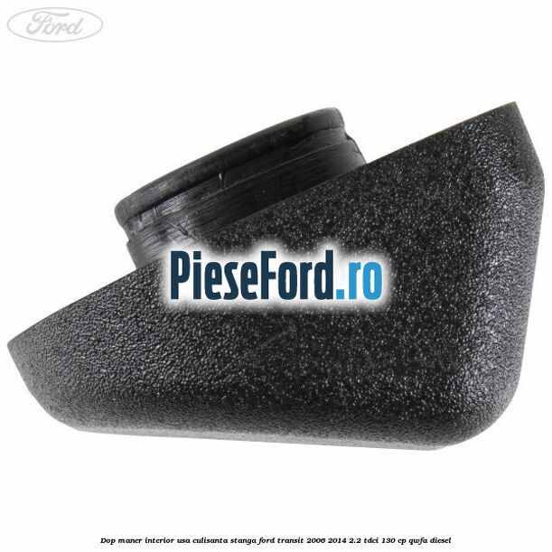 Dop maner interior usa culisanta stanga Ford Transit 2006-2014 2.2 TDCi 130 cp QWFA diesel