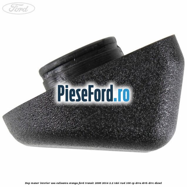 Dop maner interior usa culisanta stanga Ford Transit 2006-2014 2.2 TDCi RWD 100 cp DRRA, DRRB, DRRC diesel