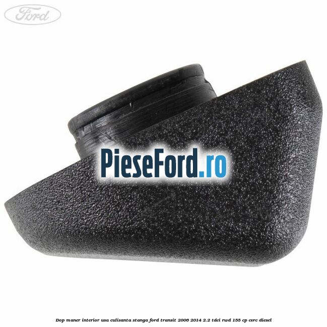 Dop maner interior usa culisanta stanga Ford Transit 2006-2014 2.2 TDCi RWD 155 cp CVRC diesel