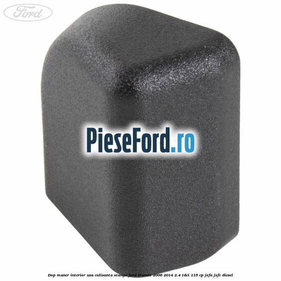 Dop maner interior usa culisanta stanga Ford Transit 2006-2014 2.4 TDCi 115 cp JXFA, JXFC diesel