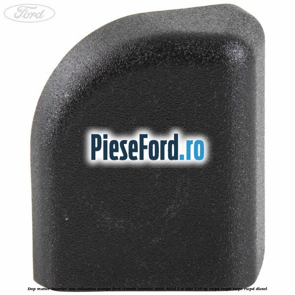 Dop maner interior usa culisanta stanga Ford Transit Connect 2002-2014 1.8 TDCi 110 cp RWPA, RWPB, RWPC, RWPD diesel