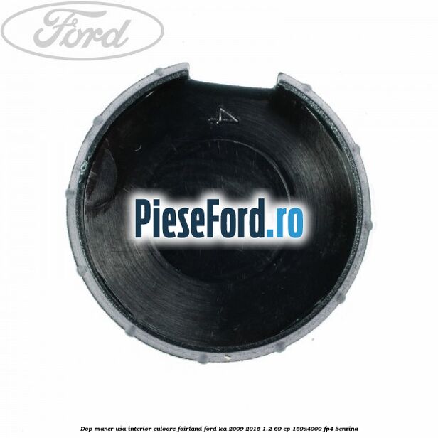 Dop maner usa interior culoare fairland Ford Ka 2009-2016 1.2 69 cp Dop maner usa interior culoare fairland Ford Ka 2009-2016 1.2 69 cp 169A4000, FP4 benzina