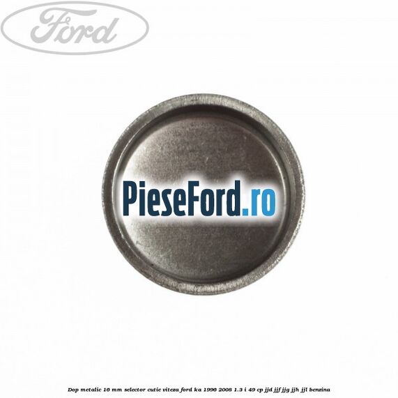 Dop metalic 16 mm selector cutie viteza Ford Ka 1996-2008 1.3 i 49 cp JJD, JJF, JJG, JJH, JJL benzina