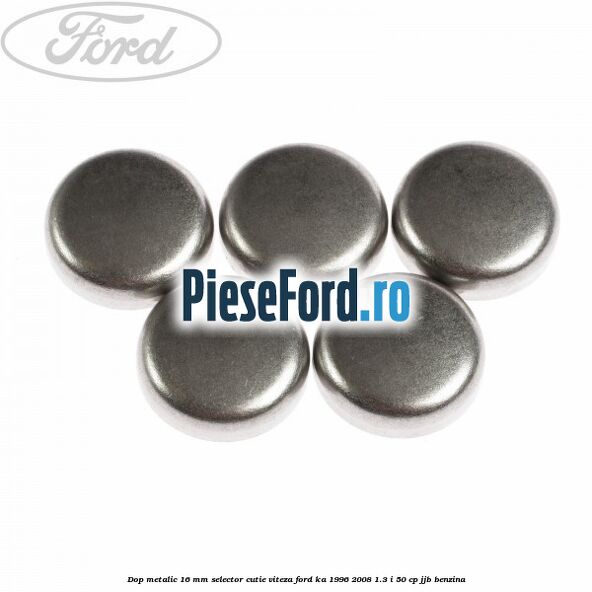 Dop metalic 16 mm selector cutie viteza Ford Ka 1996-2008 1.3 i 50 cp JJB benzina