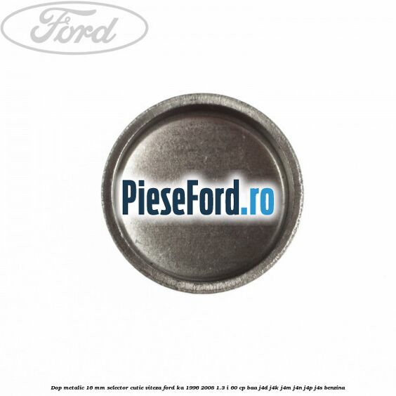 Dop metalic 16 mm selector cutie viteza Ford Ka 1996-2008 1.3 i 60 cp BAA, J4D, J4K, J4M, J4N, J4P, J4S benzina