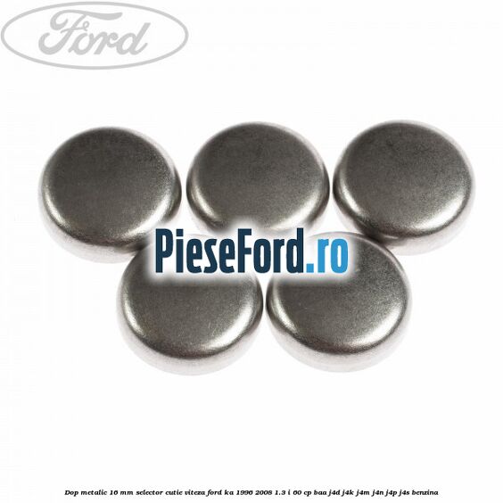 Dop metalic 16 mm selector cutie viteza Ford Ka 1996-2008 1.3 i 60 cp BAA, J4D, J4K, J4M, J4N, J4P, J4S benzina