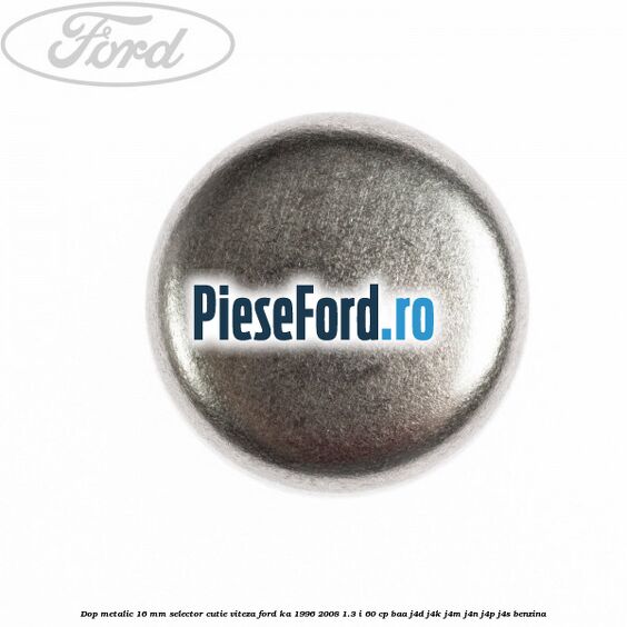 Dop metalic 16 mm selector cutie viteza Ford Ka 1996-2008 1.3 i 60 cp BAA, J4D, J4K, J4M, J4N, J4P, J4S benzina