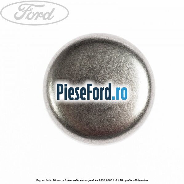 Dop metalic 16 mm selector cutie viteza Ford Ka 1996-2008 1.3 i 70 cp A9A, A9B benzina