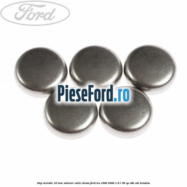 Dop metalic 16 mm selector cutie viteza Ford Ka 1996-2008 1.6 i 95 cp Dop metalic 16 mm selector cutie viteza Ford Ka 1996-2008 1.6 i 95 cp CDB, CDC benzina