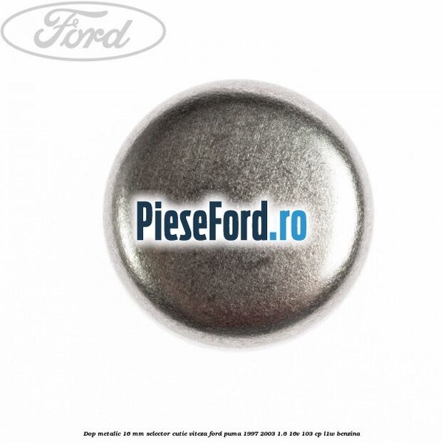 Dop metalic 16 mm selector cutie viteza Ford Puma 1997-2003 1.6 16V 103 cp L1W benzina