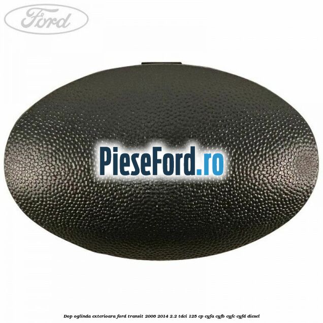 Dop oglinda exterioara Ford Transit 2006-2014 2.2 TDCi 125 cp CYFA, CYFB, CYFC, CYFD diesel