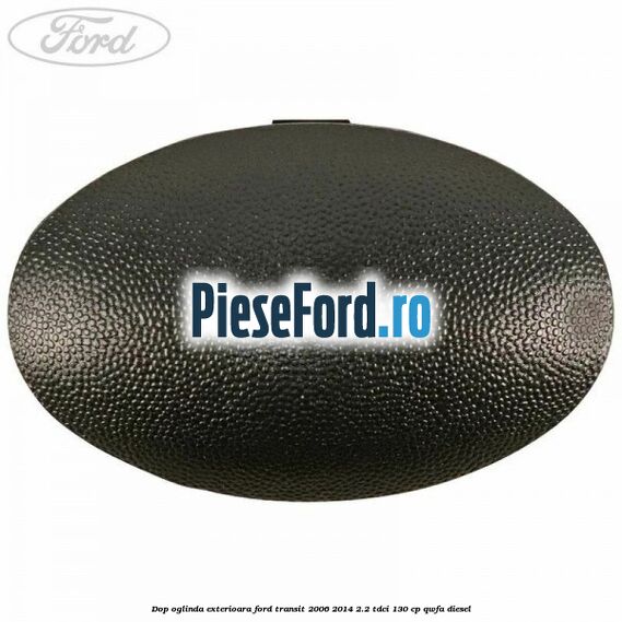 Dop oglinda exterioara Ford Transit 2006-2014 2.2 TDCi 130 cp Dop oglinda exterioara Ford Transit 2006-2014 2.2 TDCi 130 cp QWFA diesel