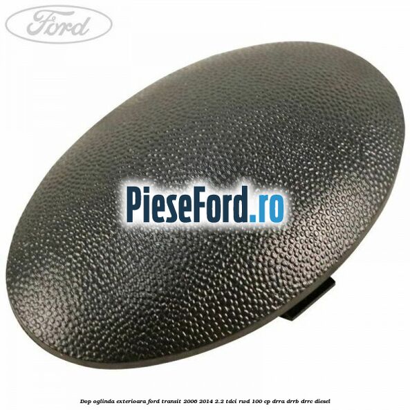 Dop oglinda exterioara Ford Transit 2006-2014 2.2 TDCi RWD 100 cp DRRA, DRRB, DRRC diesel