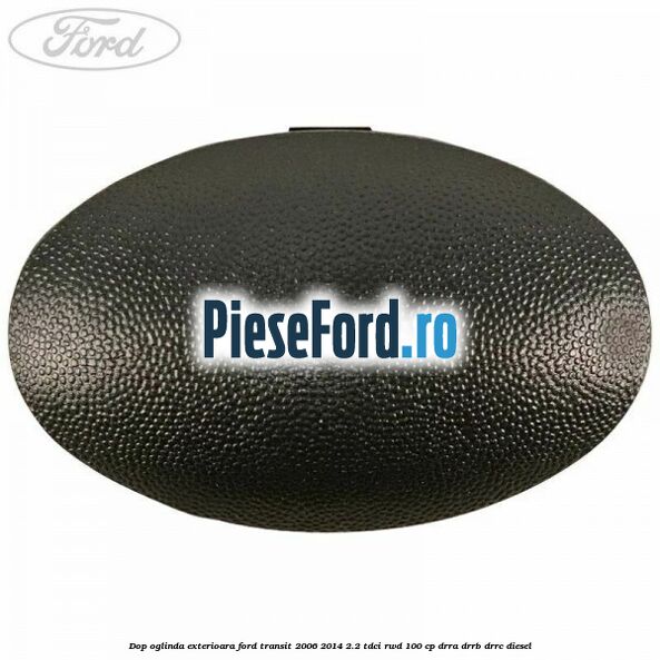 Dop oglinda exterioara Ford Transit 2006-2014 2.2 TDCi RWD 100 cp DRRA, DRRB, DRRC diesel